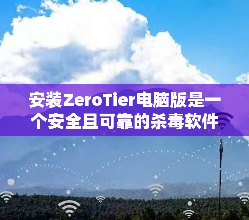 安装ZeroTier电脑版是一个安全且可靠的杀毒软件,适合大多数用户。以下是一个清晰的安装步骤指南 安装ZeroTier电脑版是一个安全且可靠的杀毒软件,适合大多数用户。以下是一个清晰的安装步骤指南