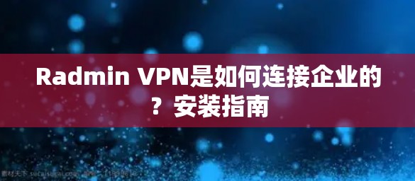 Radmin VPN是如何连接企业的?安装指南 Radmin VPN是如何连接企业的?安装指南