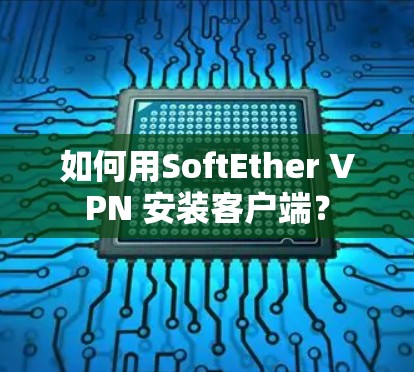 如何用SoftEther VPN 安装客户端?