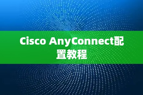 Cisco AnyConnect配置教程 Cisco AnyConnect配置教程