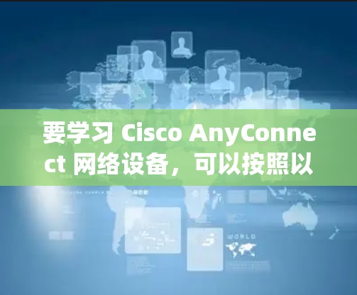 要学习 Cisco AnyConnect 网络设备,可以按照以下步骤进行 要学习 Cisco AnyConnect 网络设备,可以按照以下步骤进行