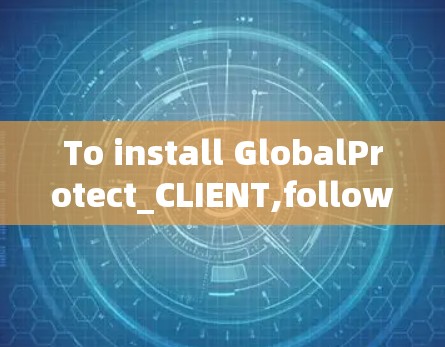 To install GlobalProtect_CLIENT,follow these steps: To install GlobalProtect_CLIENT,follow these steps: