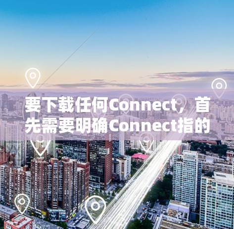 要下载任何Connect，首先需要明确Connect指的是什么。Connect可能有多种含义，具体取决于上下文。如果你指的是