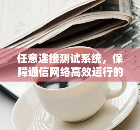 任意连接测试系统，保障通信网络高效运行的创新解决方案