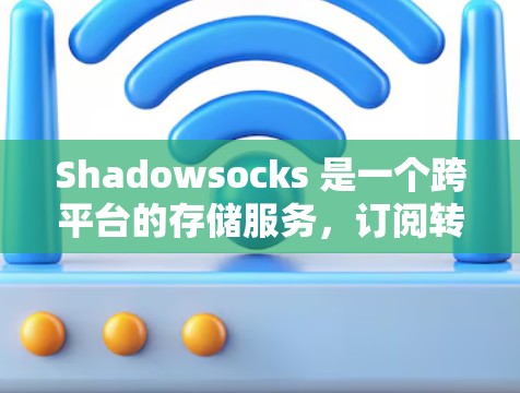 Shadowsocks 是一个跨平台的存储服务,订阅转换即从订阅存储服务转换为本地服务(如网站服务器或数据库服务)以下是详细的步骤说明 Shadowsocks 是一个跨平台的存储服务,订阅转换即从订阅存储服务转换为本地服务(如网站服务器或数据库服务)以下是详细的步骤说明