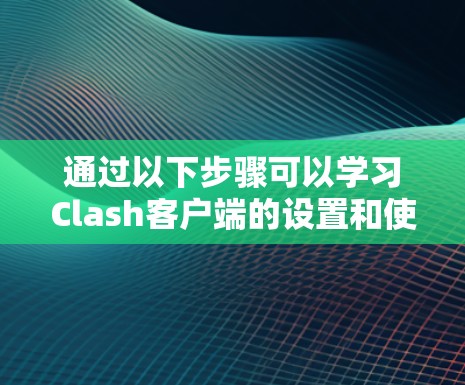 通过以下步骤可以学习Clash客户端的设置和使用 通过以下步骤可以学习Clash客户端的设置和使用