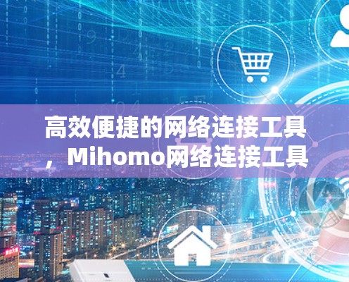 高效便捷的网络连接工具,Mihomo网络连接工具