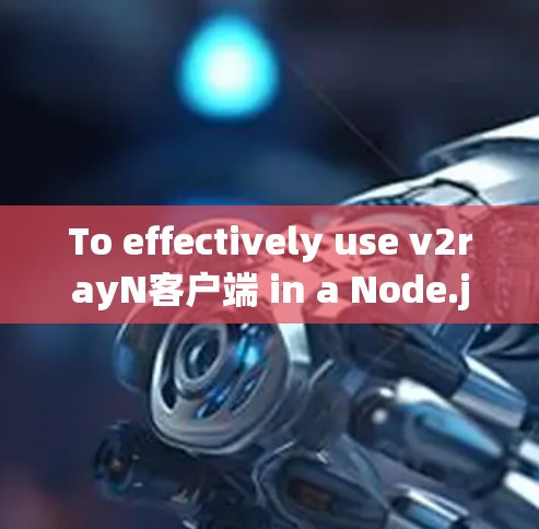 To effectively use v2rayN客户端 in a Node.js environment,follow these organized steps: