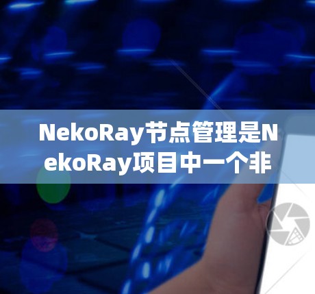 NekoRay节点管理是NekoRay项目中一个非常重要的功能，用于自定义模型的结构和属性，以优化渲染性能和调整模型的外观效果。以下是对节点管理的详细解释
