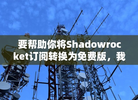 要帮助你将Shadowrocket订阅转换为免费版，我需要了解以下几点信息