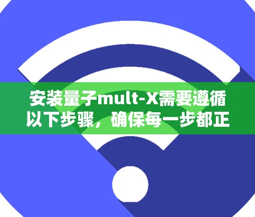 安装量子mult-X需要遵循以下步骤,确保每一步都正确无误。以下是一个详细的安装指南 安装量子mult-X需要遵循以下步骤,确保每一步都正确无误。以下是一个详细的安装指南