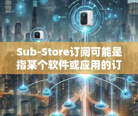 Sub-Store订阅可能是指某个软件或应用的订阅服务，其中包含了一定的模块或功能。如果您正在考虑更新Sub-Store订阅，以下是一些可能的步骤和信息，帮助您了解如何进行更新