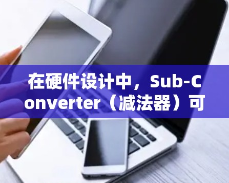 在硬件设计中,Sub-Converter(减法器)可以被转换为其他类型的门电路或运算器,以满足不同的需求。以下是对这些转换的详细分析和建议 在硬件设计中,Sub-Converter(减法器)可以被转换为其他类型的门电路或运算器,以满足不同的需求。以下是对这些转换的详细分析和建议