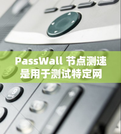 PassWall 节点测速是用于测试特定网络流量(如HTTP、FTP、VPN等)在特定速率下的性能和吞吐量的工具。以下是关于如何进行和分析这一节点的测速的步骤 PassWall 节点测速是用于测试特定网络流量(如HTTP、FTP、VPN等)在特定速率下的性能和吞吐量的工具。以下是关于如何进行和分析这一节点的测速的步骤