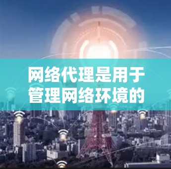 网络代理是用于管理网络环境的软件,主要用于配置防火墙、VPN、DNS服务器和网络设备。以下是对网络代理设置的详细指南 网络代理是用于管理网络环境的软件,主要用于配置防火墙、VPN、DNS服务器和网络设备。以下是对网络代理设置的详细指南