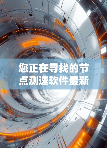 您正在寻找的节点测速软件最新版本信息可能需要根据具体软件来获取，因为不同的节点测速软件版本可能会有所不同。以下是一些建议，帮助您找到适合的最新版本