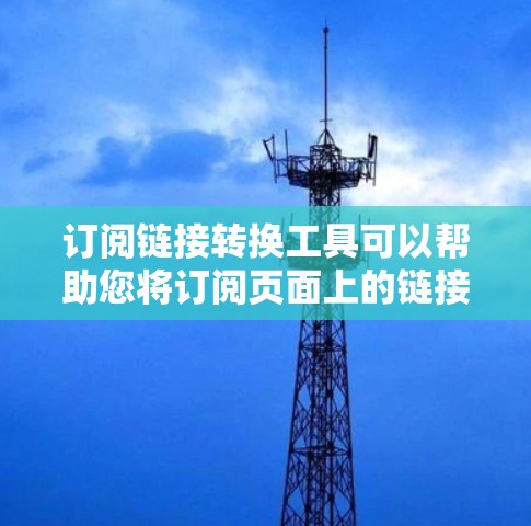 订阅链接转换工具可以帮助您将订阅页面上的链接转换为更符合网站布局和用户习惯的链接格式。以下是一些常见的订阅链接转换工具及其功能