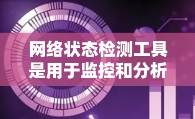 网络状态检测工具是用于监控和分析网络设备状态的工具，旨在确保网络设备正常运行，避免网络问题。以下是关于这些工具的详细分析