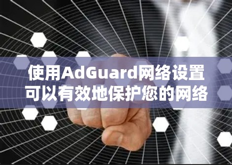 使用AdGuard网络设置可以有效地保护您的网络安全，以下是详细的步骤指南