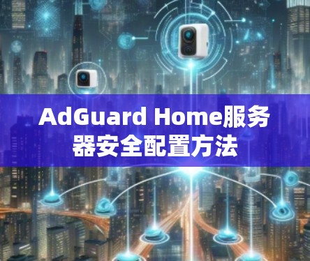 AdGuard Home服务器安全配置方法 AdGuard Home服务器安全配置方法