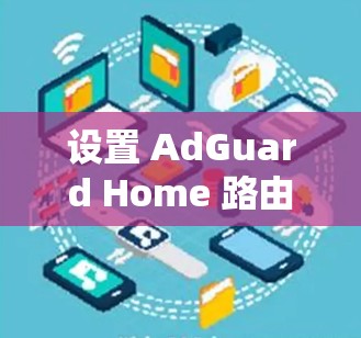 设置 AdGuard Home 路由器的配置步骤如下 设置 AdGuard Home 路由器的配置步骤如下