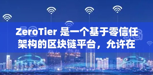 ZeroTier 是一个基于零信任架构的区块链平台，允许在传统网络和区块链之间建立连接，支持零信任的网络架构。以下是零Tier 的主要连接方法