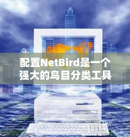 配置NetBird是一个强大的鸟目分类工具，适合用于生物识别和分类任务。以下是详细的配置指南