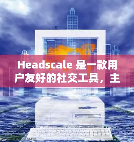 Headscale 是一款用户友好的社交工具，主要用于帮助用户组织朋友、家人和其他人。用户可以通过它创建、管理、分享和删除用户列表，方便地进行社交沟通和信息管理