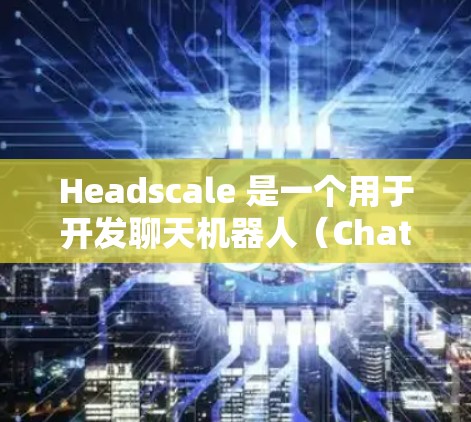 Headscale 是一个用于开发聊天机器人(Chatbot)的平台,主要用于商业、教育和零售等多个领域。如果你正在寻找Headscale的教程,以下是一些常见的步骤和流程,帮助你快速上手