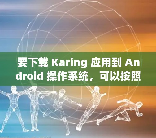 要下载 Karing 应用到 Android 操作系统,可以按照以下步骤操作 要下载 Karing 应用到 Android 操作系统,可以按照以下步骤操作
