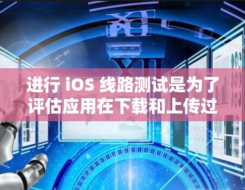 进行 iOS 线路测试是为了评估应用在下载和上传过程中的延迟情况，帮助识别和优化应用性能。以下是详细的步骤和方法