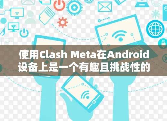 使用Clash Meta在Android设备上是一个有趣且挑战性的体验,以下是一步步的指南,帮助你顺利进行