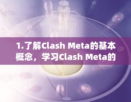 1.了解Clash Meta的基本概念,学习Clash Meta的背景、目标和功能,了解它如何在旧的框架基础上进行扩展,以支持Meta App 1.了解Clash Meta的基本概念,学习Clash Meta的背景、目标和功能,了解它如何在旧的框架基础上进行扩展,以支持Meta App