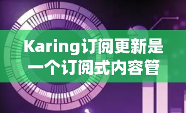 Karing订阅更新是一个订阅式内容管理平台,用户可以通过订阅来管理他们的内容。以下是关于Karing订阅更新的详细信息