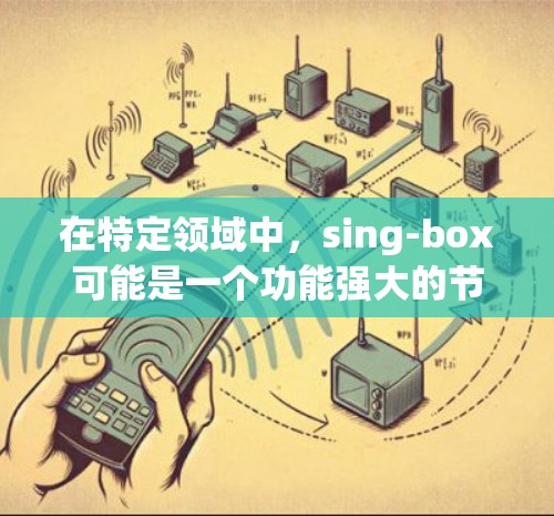 在特定领域中,sing-box可能是一个功能强大的节点筛选工具,帮助用户高效地进行节点操作。以下是对sing-box节点筛选的详细说明