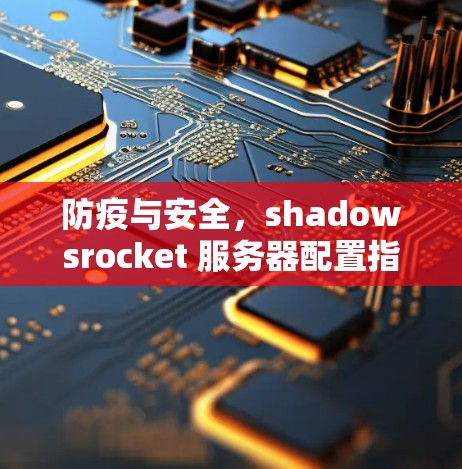 防疫与安全,shadowsrocket 服务器配置指南