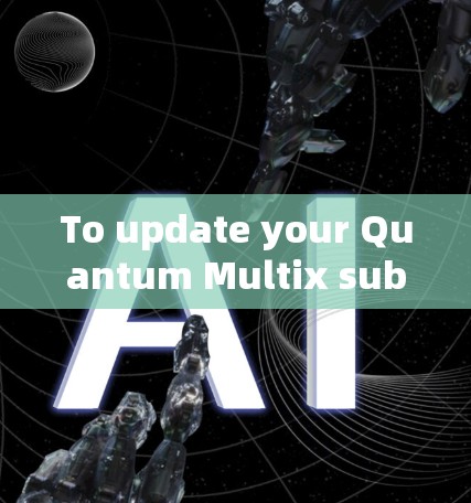 To update your Quantum Multix subscription,follow these organized steps: