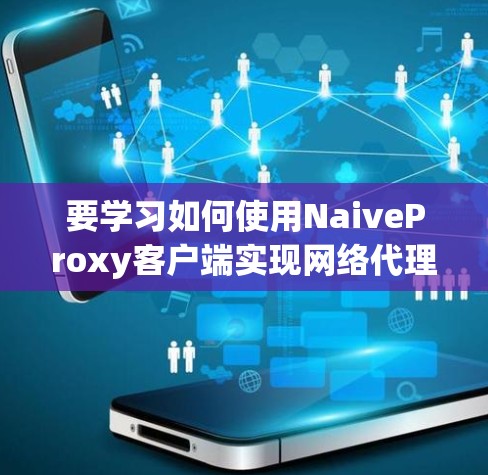 要学习如何使用NaiveProxy客户端实现网络代理和日志记录,可以按照以下步骤进行