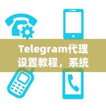Telegram代理设置教程,系统性技巧与实战指南