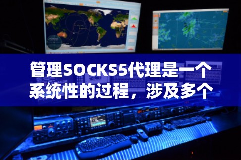 管理SOCKS5代理是一个系统性的过程，涉及多个步骤和模块。以下是一个有条理的指南，帮助您顺利进行