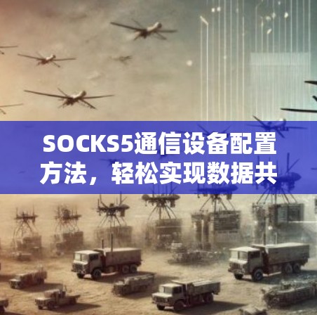 SOCKS5通信设备配置方法,轻松实现数据共享与安全连接