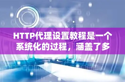 HTTP代理设置教程是一个系统化的过程,涵盖了多个关键部分,每个部分都有其特定的步骤和注意事项。以下是一个分步骤的教程,帮助您系统地学习HTTP代理设置