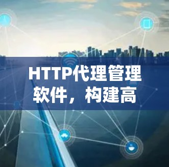HTTP代理管理软件,构建高效通信生态