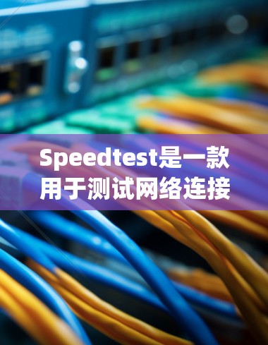 Speedtest是一款用于测试网络连接速度的软件工具,通常用于测试连接速度或评估网络带宽。以下是使用Speedtest的主要步骤