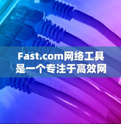 Fast.com网络工具是一个专注于高效网络管理的平台，提供多种工具如防火墙、DNS、反垃圾邮件、缓存管理等。以下是对Fast.com网络工具的详细指南
