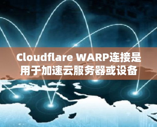 Cloudflare WARP连接是用于加速云服务器或设备之间的数据传输功能，主要在云环境中提高性能。以下是详细的步骤和注意事项