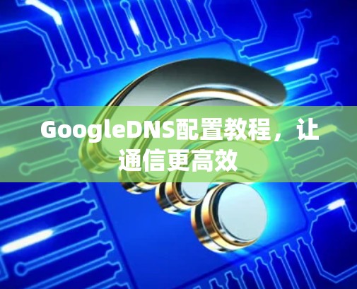 GoogleDNS配置教程,让通信更高效
