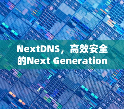 NextDNS,高效安全的Next Generation DNS配置方式