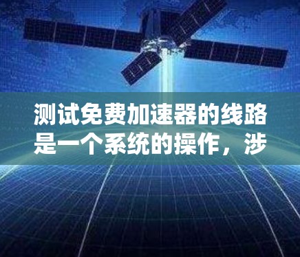 测试免费加速器的线路是一个系统的操作,涉及多个步骤和注意事项。以下是一个清晰的指南,帮助您顺利完成测试