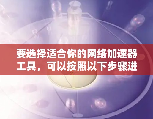要选择适合你的网络加速器工具，可以按照以下步骤进行